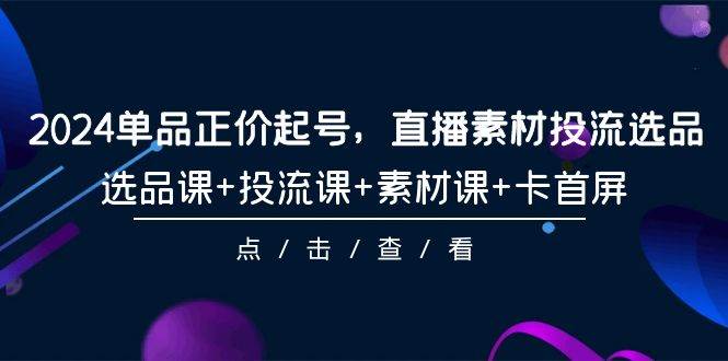 2024单品正价起号，直播素材投流选品，选品课+投流课+素材课+卡首屏-101节-牵机网