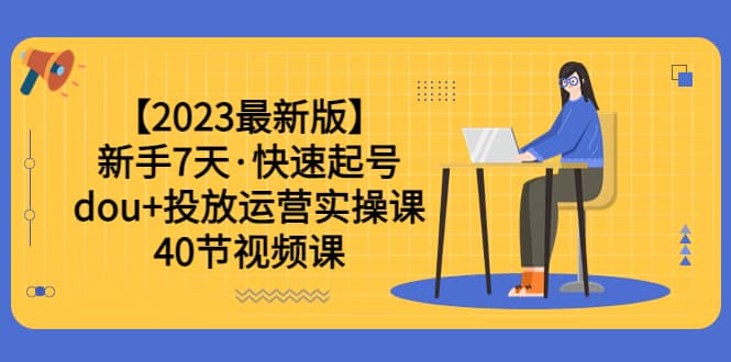 【2023最新版】新手7天·快速起号：dou+投放运营实操课（40节视频课）-牵机网