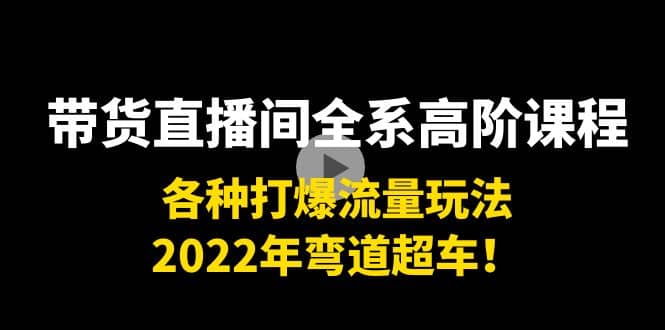 带货直播间全系高阶课程：各种打爆流量玩法，2022年弯道超车-牵机网