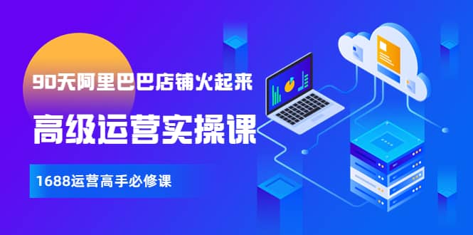 【90天阿里巴巴店铺火起来】高级运营实操课，1688运营高手必修课-牵机网
