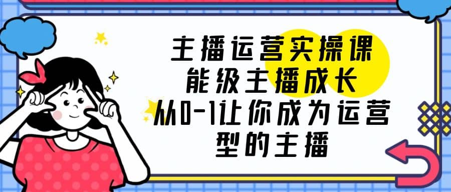 主播运营实操课，能级-主播成长，从0-1让你成为运营型的主播-牵机网