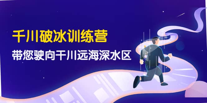 千川破冰训练营，带您驶向干川远海深水区-价值499元-牵机网