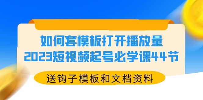 如何套模板打开播放量，2023短视频起号必学课44节（送钩子模板和文档资料）-牵机网
