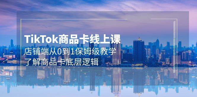 Tk商品卡线上课，店铺端从0到1保姆级教学，了解商品卡底层逻辑（20节）-牵机网