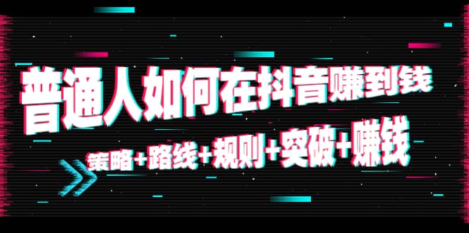 普通人如何在抖音赚到钱：策略+路线+规则+突破+赚钱（10节课）-牵机网