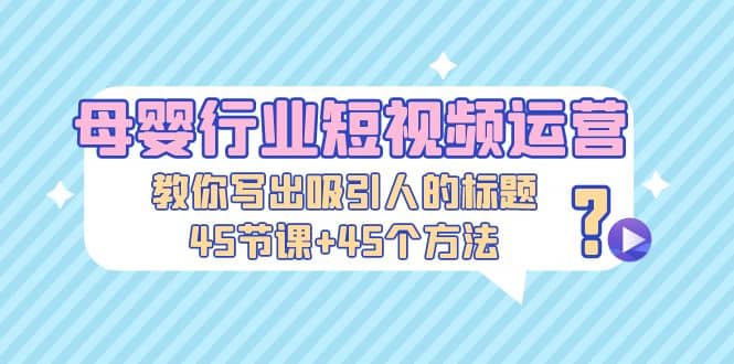 母婴行业短视频运营：教你写个吸引人的标题，45节课+45个方法-牵机网