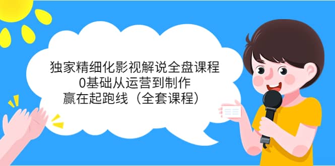 独家精细化影视解说全盘课程，0基础从运营到制作，赢在起跑线（全套课程）-牵机网