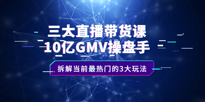 三大直播带货课：10亿GMV操盘手，拆解当前最热门的3大玩法-牵机网