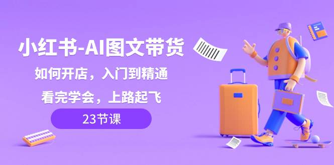 小红书-AI图文带货，如何开店，入门到精通，看完学会，上路起飞！-牵机网