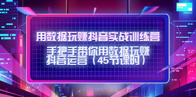 用数据玩赚抖音实战训练营：手把手带你用数据玩赚抖音运营（45节课时）-牵机网