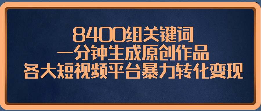 8400组关键词，一分钟生成原创作品，各大短视频平台暴力转化变现-牵机网