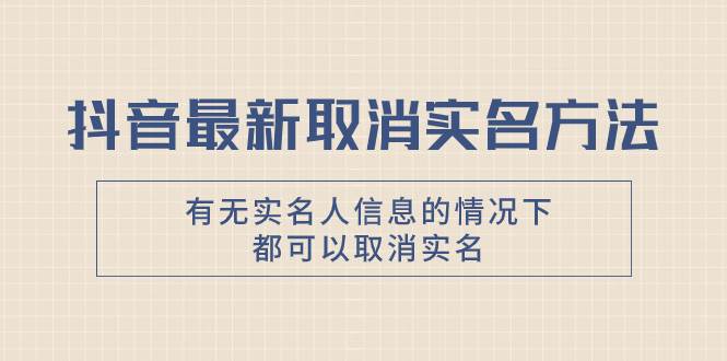 抖音最新取消实名方法，有无实名人信息的情况下都可以取消实名，自测-牵机网