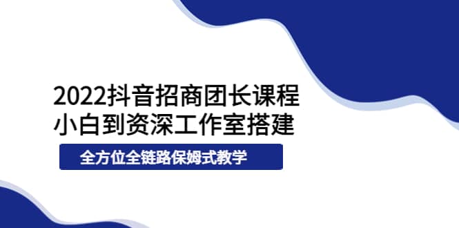 2022抖音招商团长课程，从小白到资深工作室搭建，全方位全链路保姆式教学-牵机网