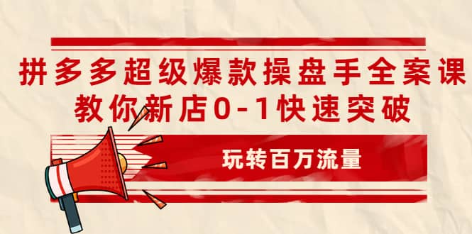 拼多多超级爆款操盘手全案课，教你新店0-1快速突破，玩转百万流量-牵机网