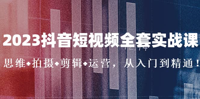 2023抖音短视频全套实战课：思维+拍摄+剪辑+运营，从入门到精通-牵机网