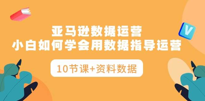 亚马逊数据运营，小白如何学会用数据指导运营（10节课+资料数据）-牵机网