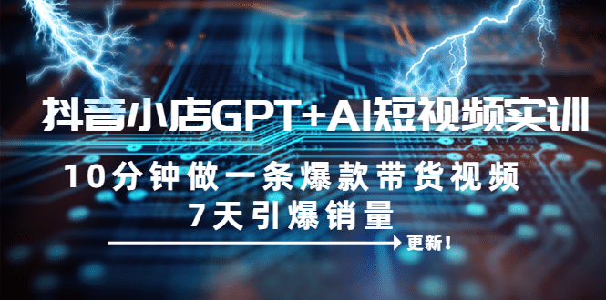 抖音小店GPT+AI短视频实训 10分钟做一条爆款带货视频 7天引爆销量（更新）-牵机网