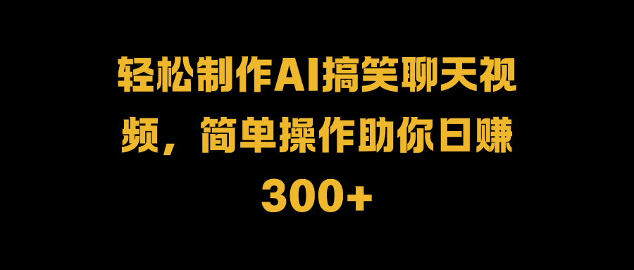 轻松制作AI搞笑聊天视频，简单操作助你日赚300+-牵机网