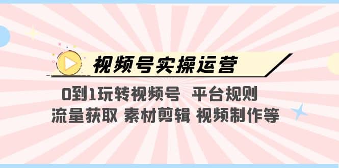 视频号实操运营，0到1玩转视频号 平台规则 流量获取 素材剪辑 视频制作等-牵机网