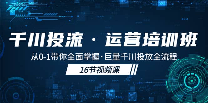 千川投流·运营培训班：从0-1带你全面掌握·巨量千川投放全流程-牵机网