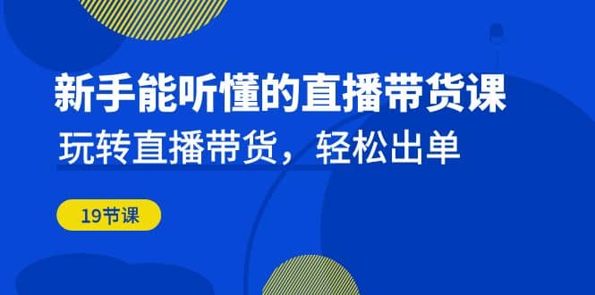 新手能听懂的直播带货课：玩转直播带货，轻松出单（19节课）-牵机网