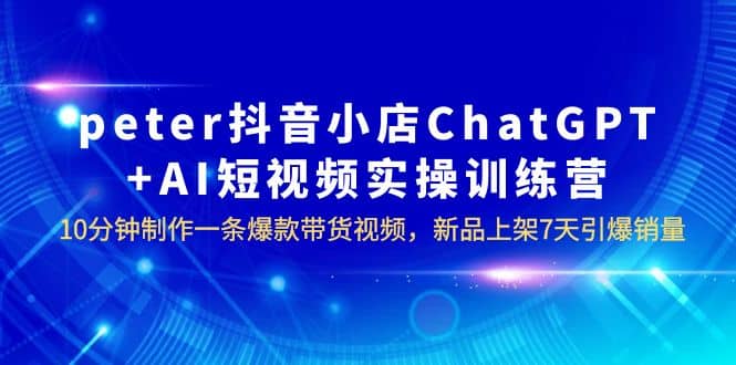 peter抖音小店ChatGPT+AI短视频实训 10分钟做一条爆款带货视频 7天引爆销量-牵机网