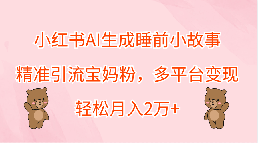 小红书AI生成睡前小故事，精准引流宝妈粉，轻松月入2万+，多平台变现-牵机网