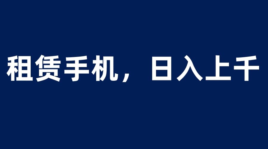 租赁手机蓝海项目，轻松到日入上千，小白0成本直接上手-牵机网