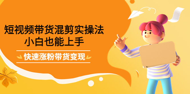 短视频带货混剪实操法，小白也能上手，快速涨粉带货变现-牵机网