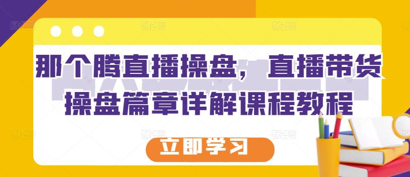 那个腾直播操盘，直播带货操盘篇章详解课程教程-牵机网