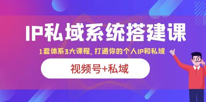 IP私域 系统搭建课，视频号+私域 1套 体系 3大课程，打通你的个人ip私域-牵机网