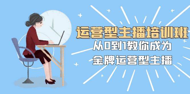 运营型主播培训班：从0到1教你成为金牌运营型主播（25节课）-牵机网