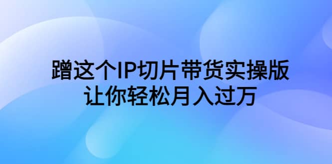 蹭这个IP切片带货实操版，让你轻松月入过万（教程+素材）-牵机网