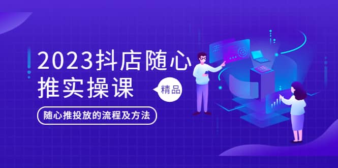2023抖店随心推实操课，搞懂抖音小店随心推投放的流程及方法-牵机网