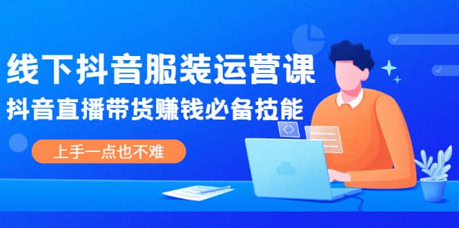 线下抖音服装运营课，抖音直播带货赚钱必备技能，上手一点也不难-牵机网