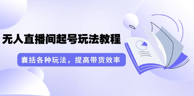 无人直播间起号玩法教程：囊括各种玩法，提高带货效率（17节课）-牵机网