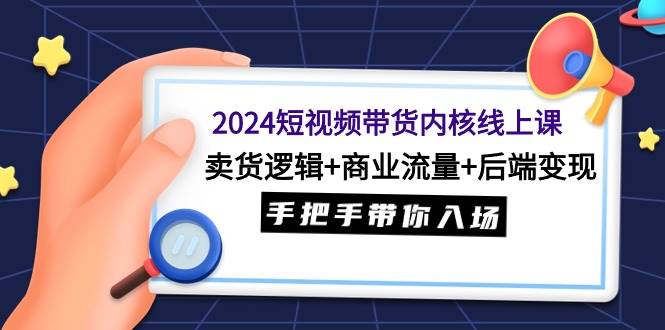 2024短视频带货内核线上课：卖货逻辑+商业流量+后端变现，手把手带你入场-牵机网