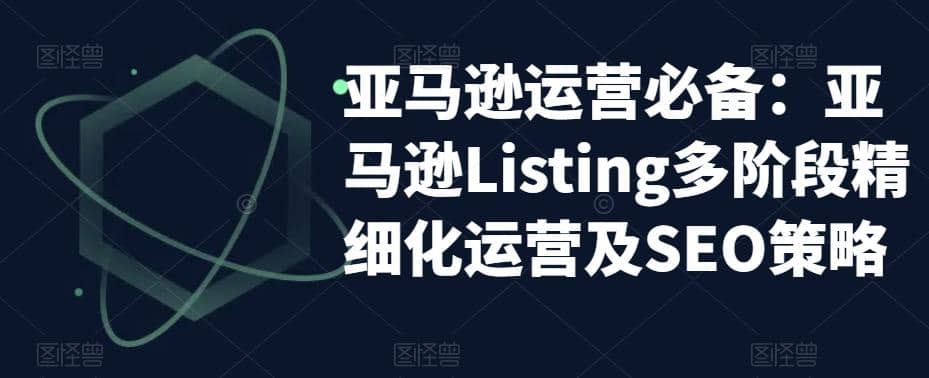 亚马逊2023运营实操：亚马逊Listing多阶段/精细化运营及SEO策略-牵机网