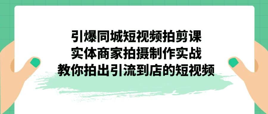 引爆同城-短视频拍剪课：实体商家拍摄制作实战，教你拍出引流到店的短视频-牵机网