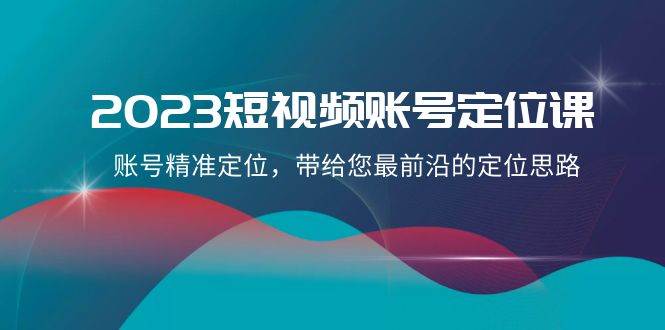 2023短视频账号-定位课，账号精准定位，带给您最前沿的定位思路（21节课）-牵机网