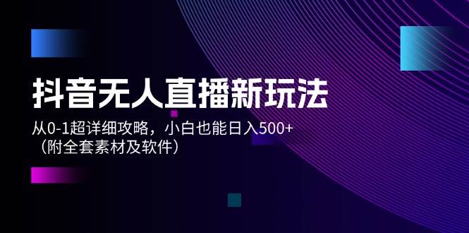 抖音无人直播新玩法，从0-1超详细攻略，小白也能日入500+（附全套素材…-牵机网