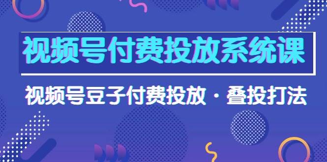 视频号付费投放系统课，视频号豆子付费投放·叠投打法（高清视频课）-牵机网