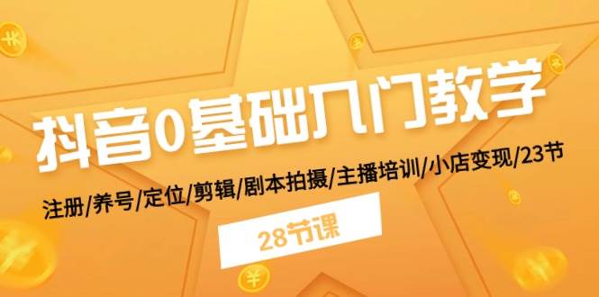 抖音0基础入门教学 注册/养号/定位/剪辑/剧本拍摄/主播培训/小店变现/28节-牵机网