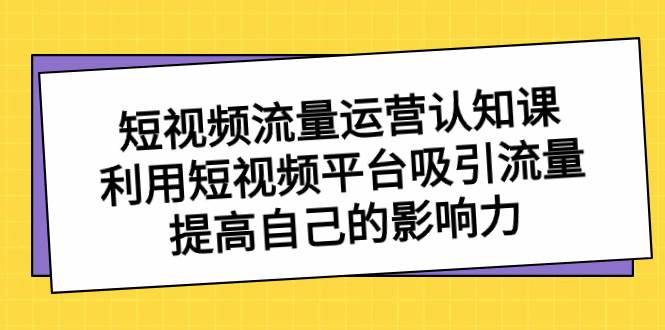 短视频流量-运营认知课，利用短视频平台吸引流量，提高自己的影响力-牵机网