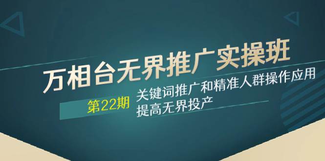 万相台无界推广实操班【22期】关键词推广和精准人群操作应用，提高无界投产-牵机网