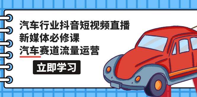 汽车行业 抖音短视频-直播新媒体必修课，汽车赛道流量运营（118节课）-牵机网