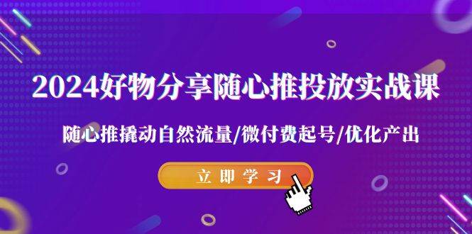 2024好物分享-随心推投放实战课 随心推撬动自然流量/微付费起号/优化产出-牵机网