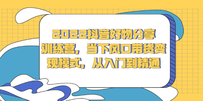 2022抖音好物分享训练营，当下风口带货变现模式，从入门到精通-牵机网
