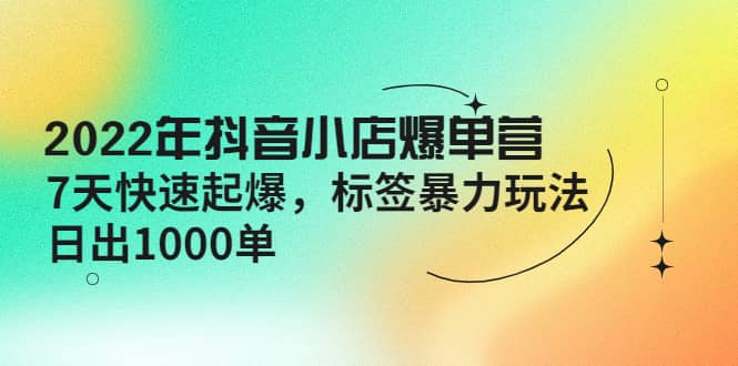 2022年抖音小店爆单营【更新10月】 7天快速起爆 标签玩法-牵机网