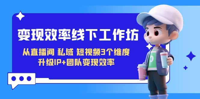 变现-效率线下工作坊，从直播间、私域、短视频3个维度 升级IP+团队变现效率-牵机网